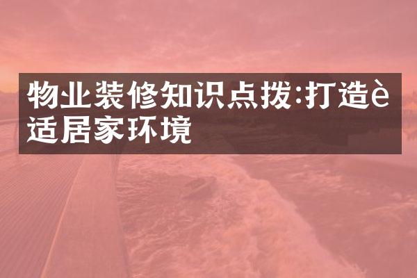 物业装修知识点拨:打造舒适居家环境