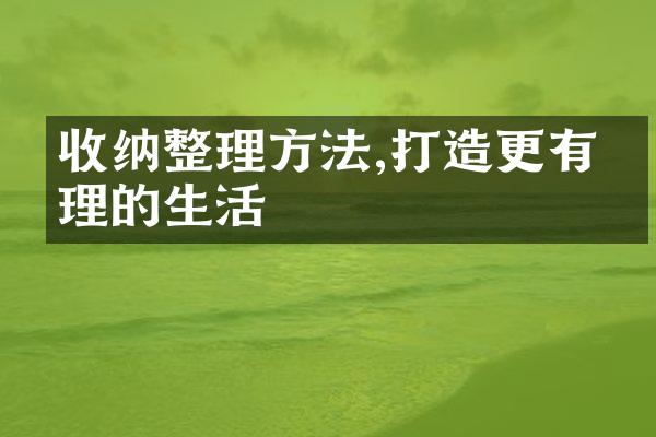收纳整理方法,打造更有条理的生活