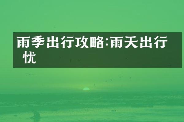 雨季出行攻略:雨天出行无忧