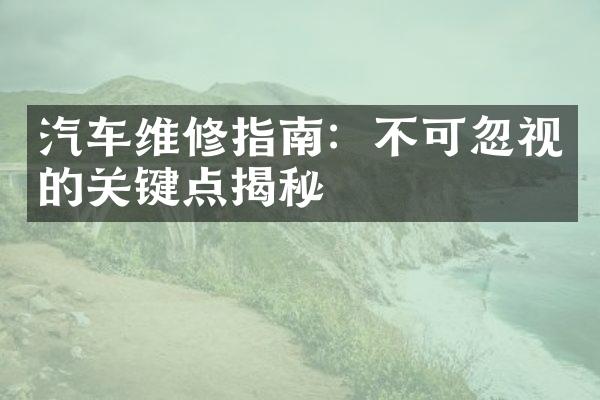 汽车维修指南：不可忽视的关键点揭秘
