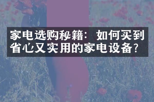 家电选购秘籍：如何买到省心又实用的家电设备?