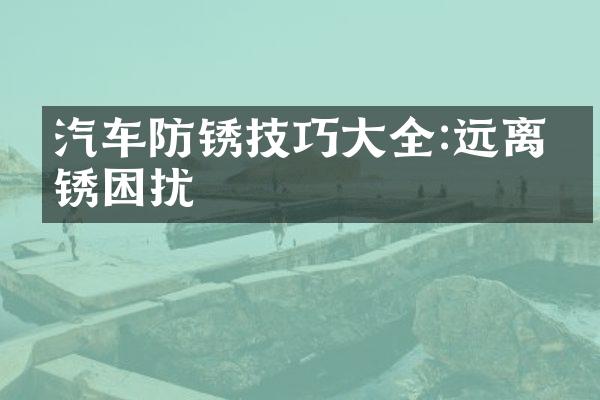汽车防锈技巧大全:远离生锈困扰