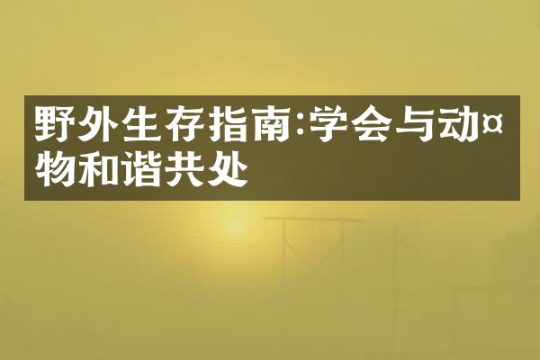 野外生存指南:学会与动植物和谐共处
