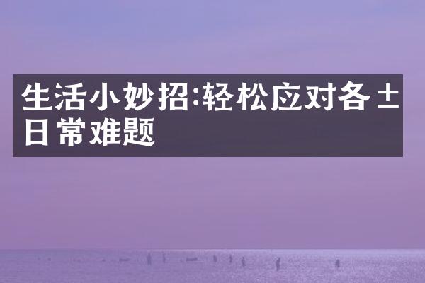 生活小妙招:轻松应对各类日常难题