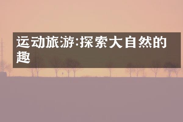运动旅游:探索大自然的乐趣