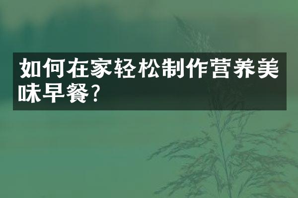 如何在家轻松制作营养美味早餐?
