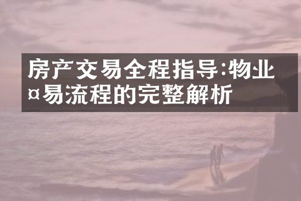 房产交易全程指导:物业交易流程的完整解析