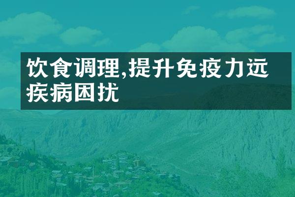 饮食调理,提升免疫力远离疾病困扰