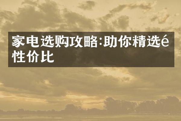 家电选购攻略:助你精选高性价比