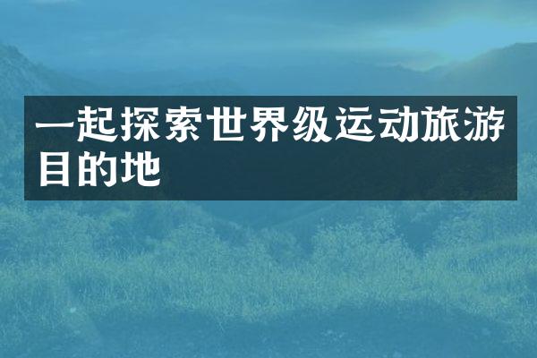 一起探索世界级运动旅游目的地