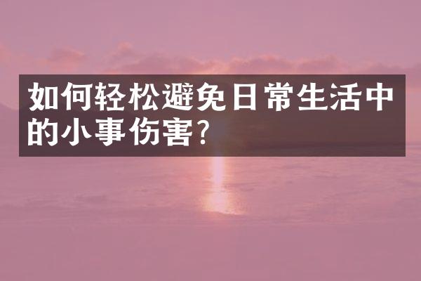 如何轻松避免日常生活中的小事伤害?
