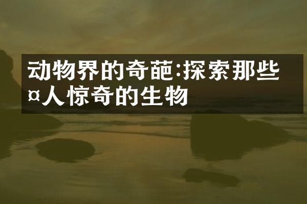 动物界的奇葩:探索那些令人惊奇的生物