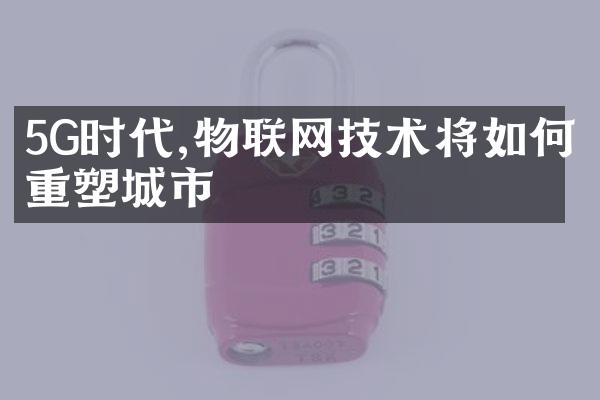 5G时代,物联网技术将如何重塑城市
