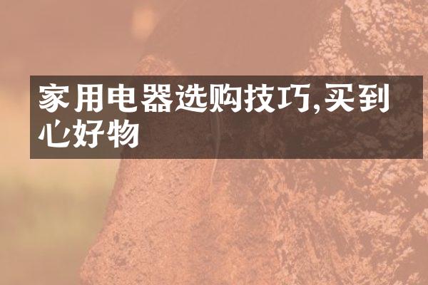 家用电器选购技巧,买到放心好物