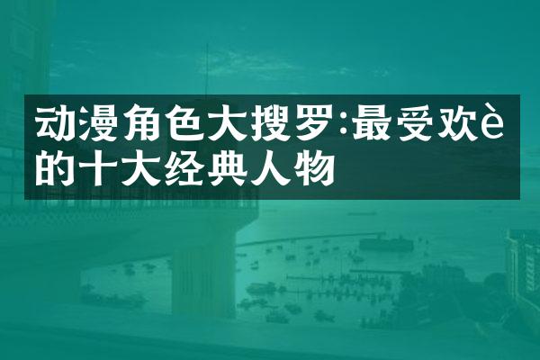 动漫角色大搜罗:最受欢迎的十大经典人物