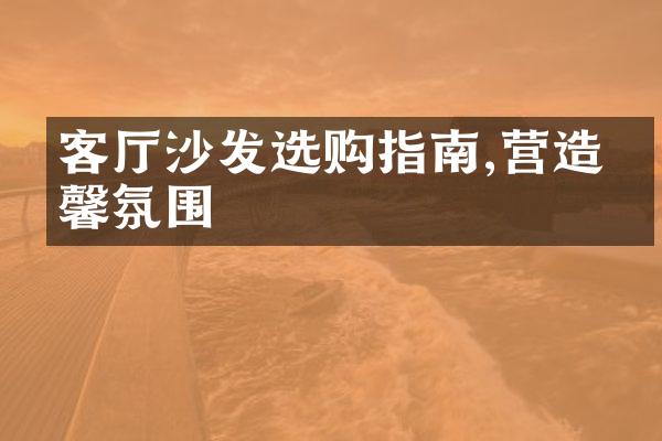 客厅沙发选购指南,营造温馨氛围