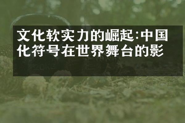 文化软实力的崛起:中国文化符号在世界舞台的影响