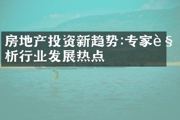 房地产投资新趋势:专家解析行业发展热点