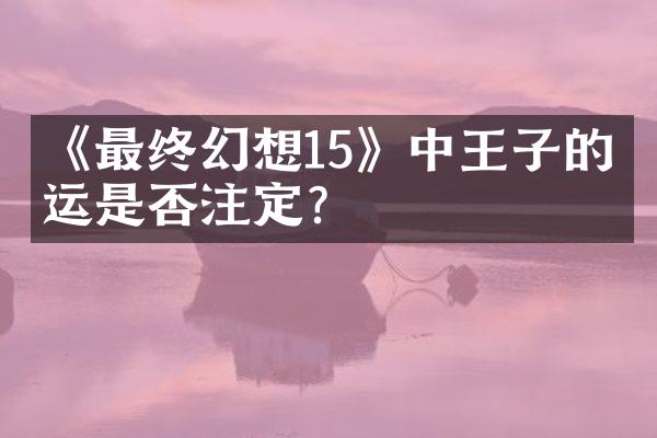 《最终幻想15》中王子的命运是否注定?