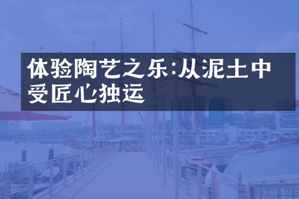 体验陶艺之乐:从泥土中感受匠心独运