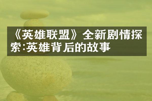《英雄联盟》全新剧情探索:英雄背后的故事