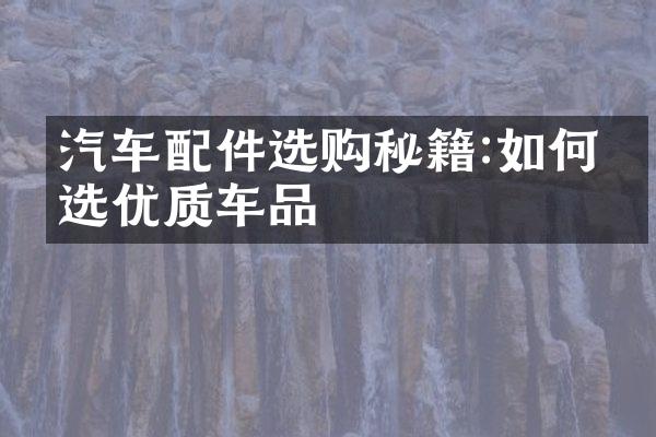 汽车配件选购秘籍:如何挑选优质车品