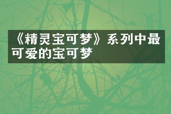 《精灵宝可梦》系列中最可爱的宝可梦