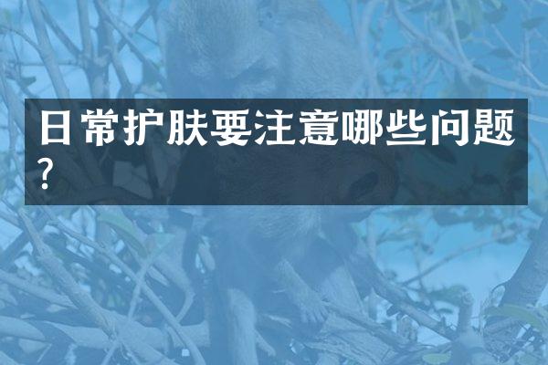 日常护肤要注意哪些问题?