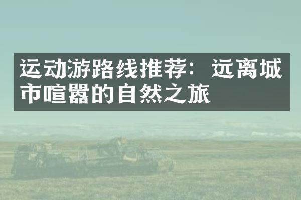 运动游路线推荐：远离城市喧嚣的自然之旅