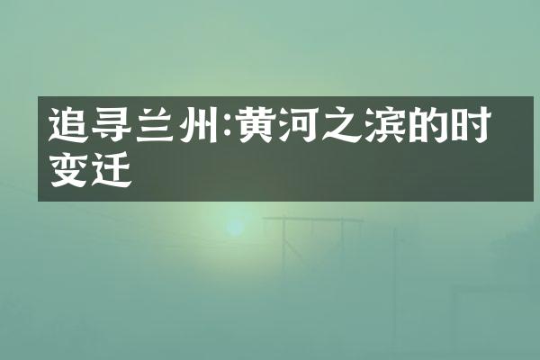 追寻兰州:黄河之滨的时代变迁