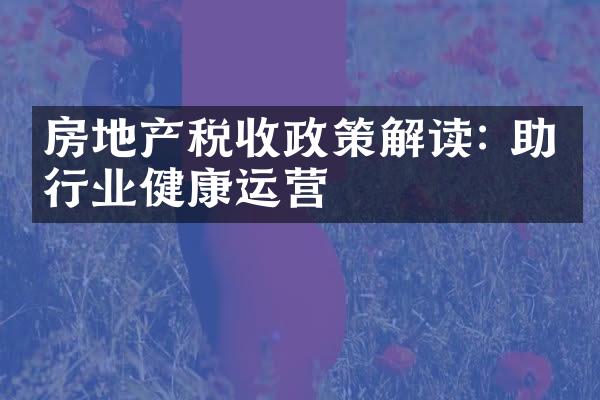 房地产税收政策解读: 助力行业健康运营