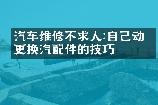 汽车维修不求人:自己动手更换汽配件的技巧