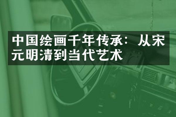 中国绘画千年传承：从宋元明清到当代艺术