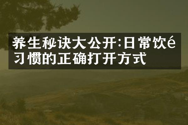 养生秘诀大公开:日常饮食习惯的正确打开方式