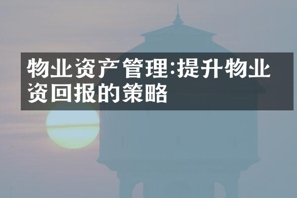 物业资产管理:提升物业投资回报的策略