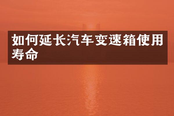 如何延长汽车变速箱使用寿命