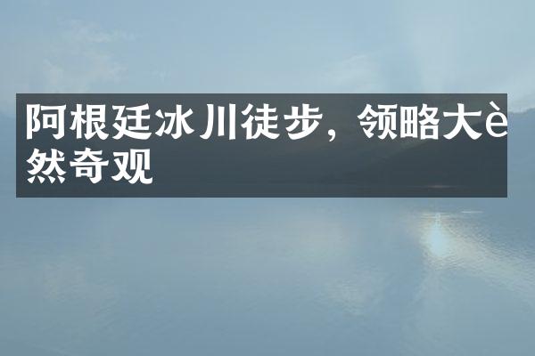 阿根廷冰川徒步, 领略大自然奇观
