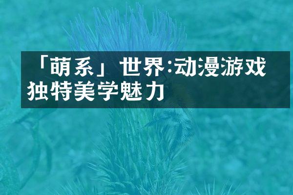 「萌系」世界:动漫游戏的独特美学魅力