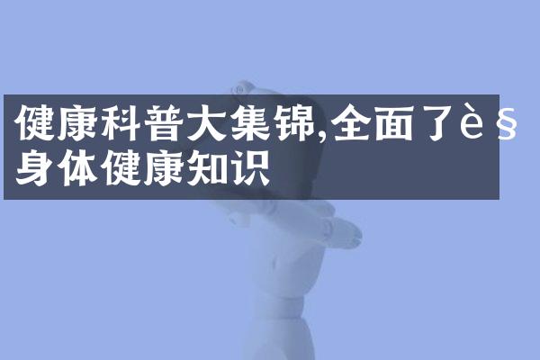 健康科普大集锦,全面了解身体健康知识