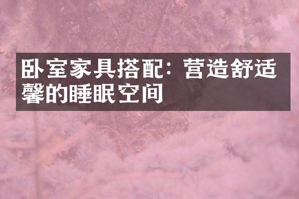 卧室家具搭配: 营造舒适温馨的睡眠空间