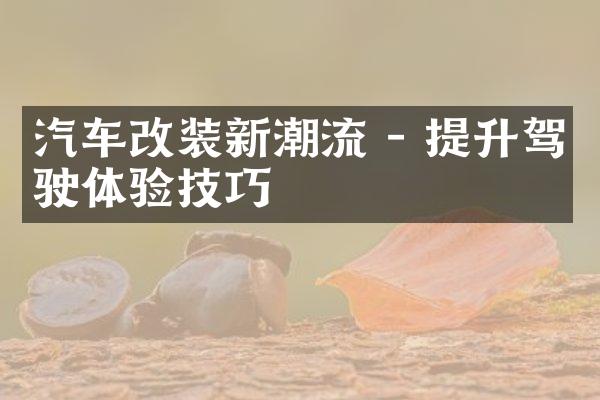 汽车改装新潮流 - 提升驾驶体验技巧