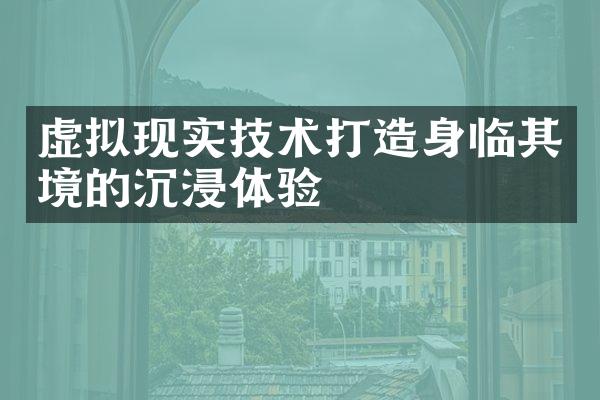 虚拟现实技术打造身临其境的沉浸体验