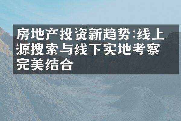 房地产投资新趋势:线上房源搜索与线下实地考察的完美结合