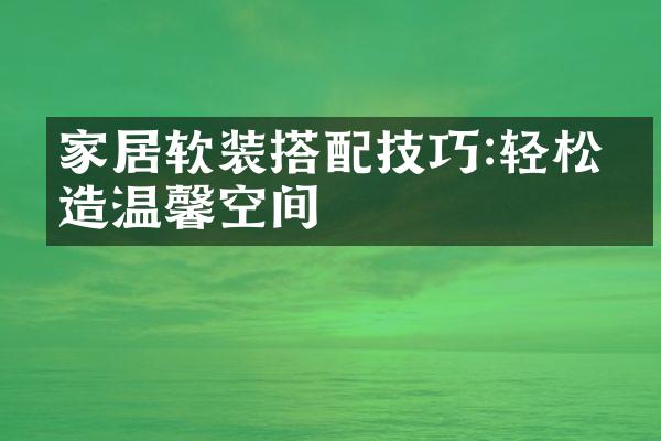 家居软装搭配技巧:轻松打造温馨空间