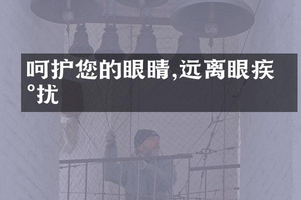 呵护您的眼睛,远离眼疾困扰