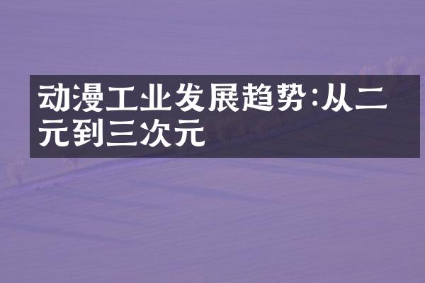 动漫工业发展趋势:从二次元到三次元