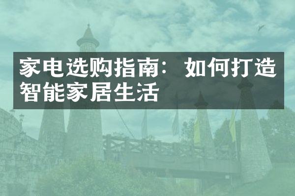 家电选购指南：如何打造智能家居生活