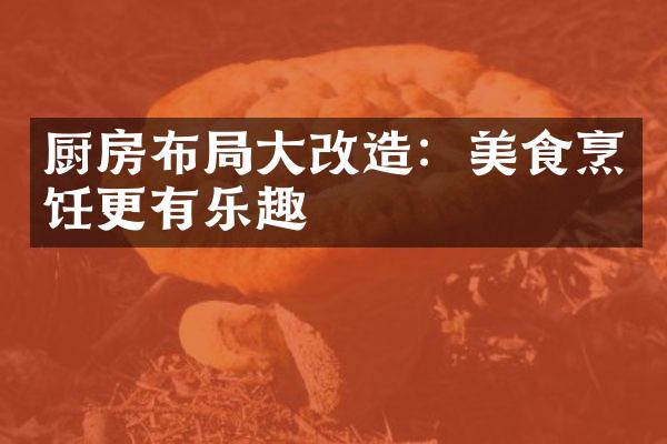 厨房布局大改造：美食烹饪更有乐趣