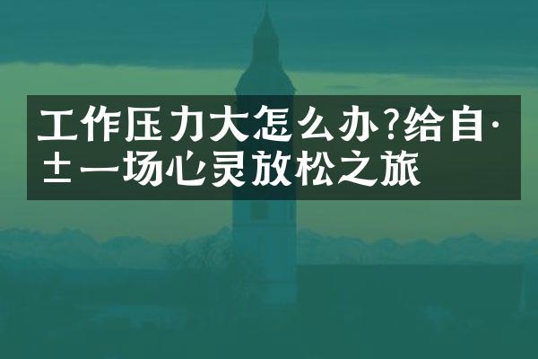 工作压力大怎么办?给自己一场心灵放松之旅