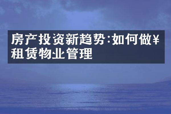 房产投资新趋势:如何做好租赁物业管理